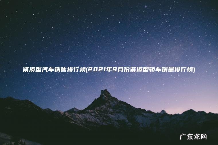 紧凑型汽车销售排行榜(2021年9月份紧凑型轿车销量排行榜) 2021年9月份紧凑型轿车销量排行榜 紧凑型汽车销售排行榜