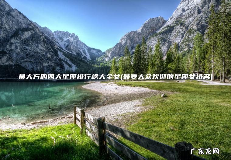 最受大众欢迎的星座女排名 最大方的四大星座排行榜大全女