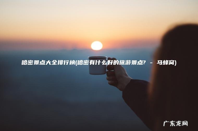 哈密景点大全排行榜(哈密有什么好的旅游景点? – 马蜂窝) 哈密有什么好的旅游景点? – 马蜂窝 哈密景点大全排行榜