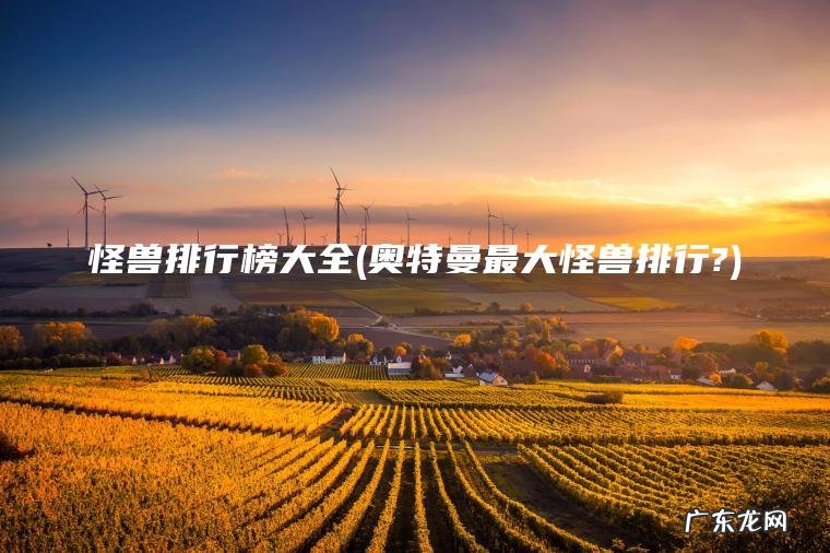 怪兽排行榜大全(奥特曼最大怪兽排行?) 奥特曼最大怪兽排行? 怪兽排行榜大全