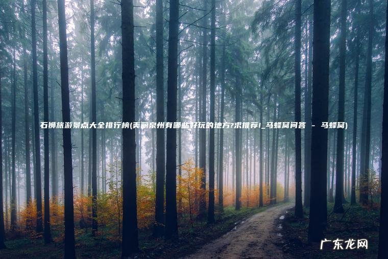 美丽泉州有哪些好玩的地方?求推荐!_马蜂窝问答 – 马蜂窝 石狮旅游景点大全排行榜