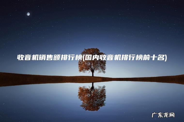 收音机销售额排行榜(国内收音机排行榜前十名) 国内收音机排行榜前十名 收音机销售额排行榜
