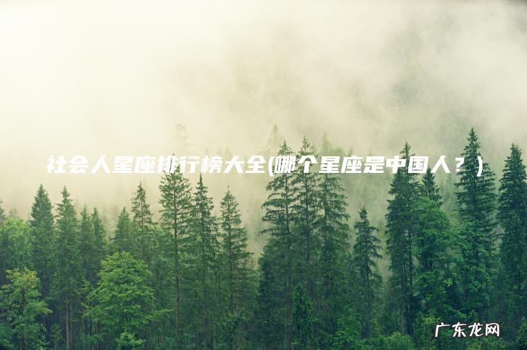 社会人星座排行榜大全(哪个星座是中国人?) 哪个星座是中国人? 社会人星座排行榜大全