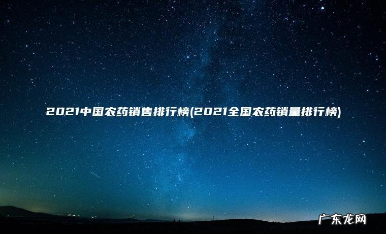 2021中国农药销售排行榜(2021全国农药销量排行榜) 2021全国农药销量排行榜 2021中国农药销售排行榜
