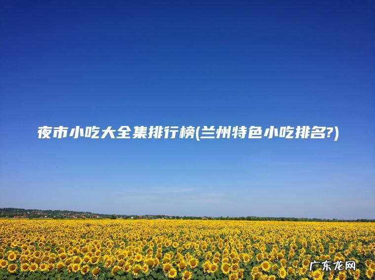 夜市小吃大全集排行榜(兰州特色小吃排名?) 兰州特色小吃排名? 夜市小吃大全集排行榜