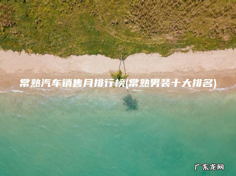 常熟汽车销售月排行榜(常熟男装十大排名) 常熟男装十大排名 常熟汽车销售月排行榜