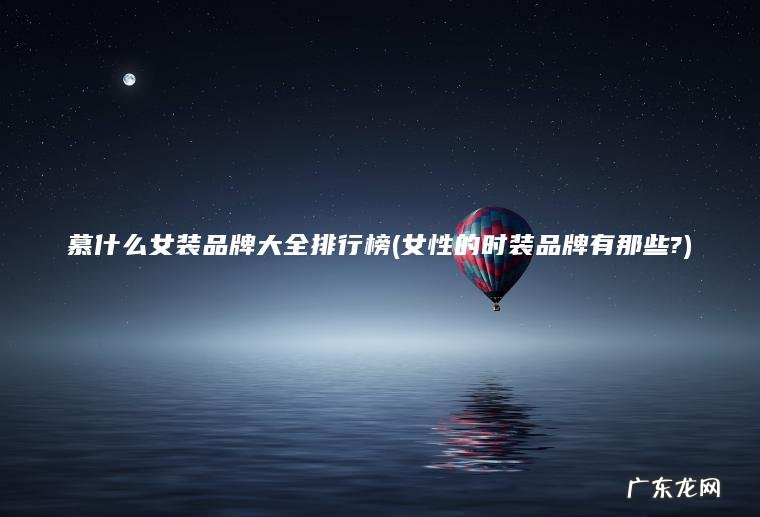 慕什么女装品牌大全排行榜(女性的时装品牌有那些?) 女性的时装品牌有那些? 慕什么女装品牌大全排行榜