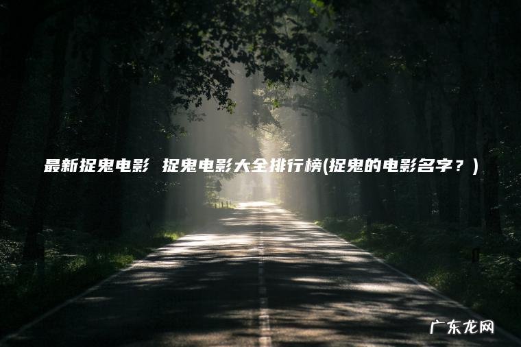 最新捉鬼电影 捉鬼电影大全排行榜(捉鬼的电影名字?) 捉鬼的电影名字? 最新捉鬼电影 捉鬼电影大全排行榜