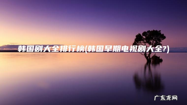 韩国剧大全排行榜(韩国早期电视剧大全?) 韩国早期电视剧大全? 韩国剧大全排行榜