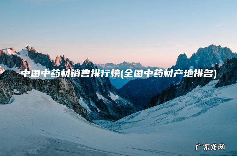 中国中药材销售排行榜(全国中药材产地排名) 全国中药材产地排名 中国中药材销售排行榜