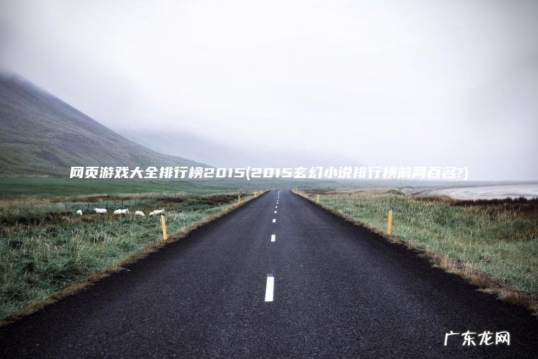 网页游戏大全排行榜2015(2015玄幻小说排行榜前两百名?)