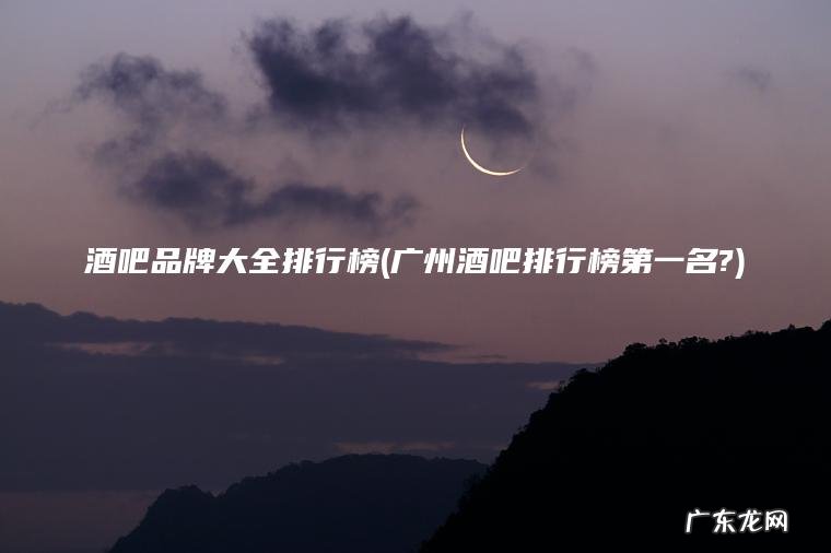 酒吧品牌大全排行榜(广州酒吧排行榜第一名?) 广州酒吧排行榜第一名? 酒吧品牌大全排行榜