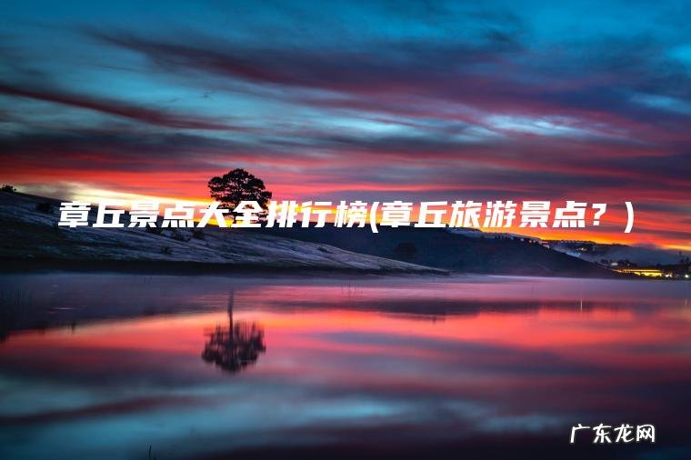 章丘景点大全排行榜(章丘旅游景点?) 章丘旅游景点? 章丘景点大全排行榜