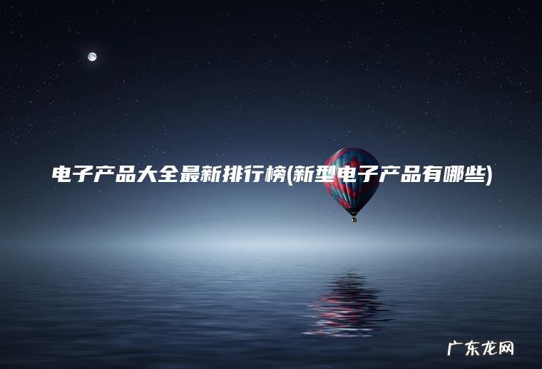电子产品大全最新排行榜(新型电子产品有哪些) 新型电子产品有哪些 电子产品大全最新排行榜