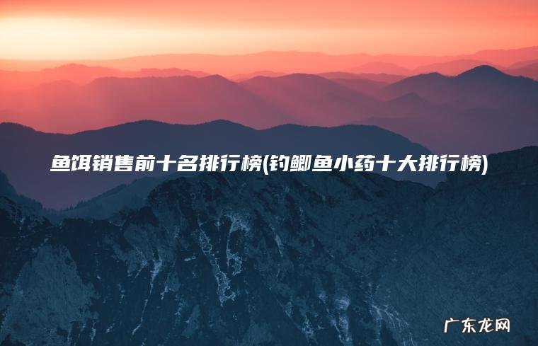 鱼饵销售前十名排行榜(钓鲫鱼小药十大排行榜) 钓鲫鱼小药十大排行榜 鱼饵销售前十名排行榜