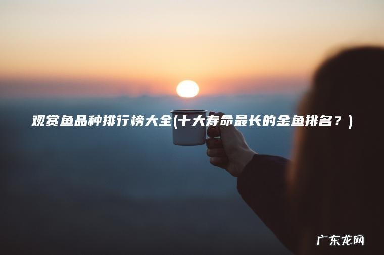 观赏鱼品种排行榜大全(十大寿命最长的金鱼排名?) 十大寿命最长的金鱼排名? 观赏鱼品种排行榜大全