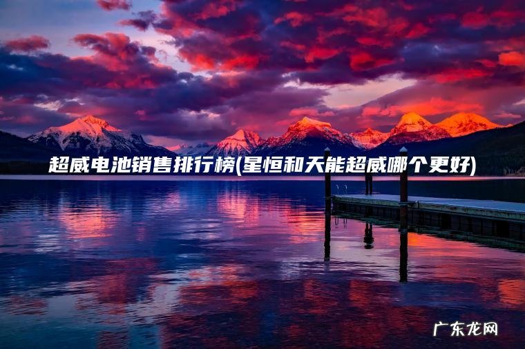 超威电池销售排行榜(星恒和天能超威哪个更好) 星恒和天能超威哪个更好 超威电池销售排行榜