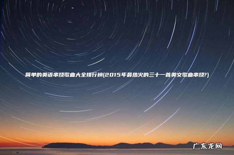 简单的英语串烧歌曲大全排行榜(2015年最热火的三十一首英文歌曲串烧?) 2015年最热火的三十一首英文歌曲串烧? 简单的英语串烧歌曲大全排行榜