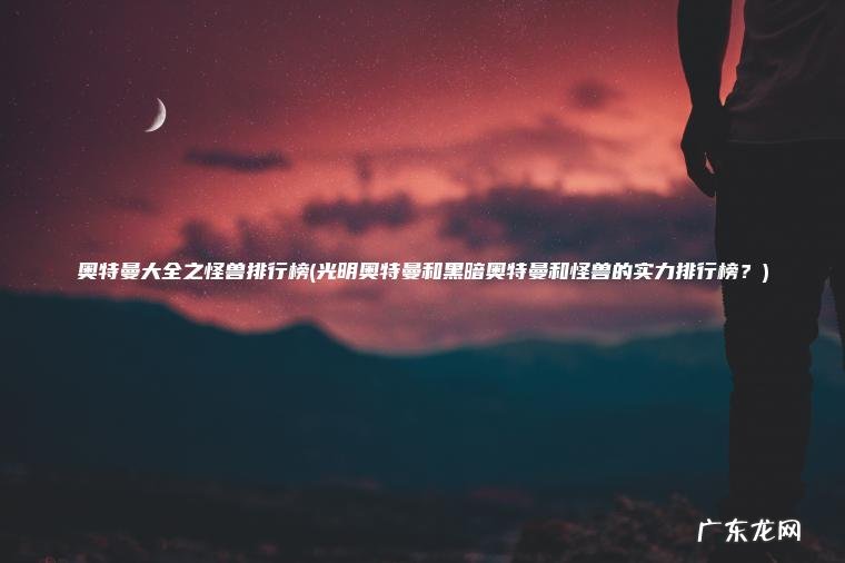 奥特曼大全之怪兽排行榜(光明奥特曼和黑暗奥特曼和怪兽的实力排行榜?) 光明奥特曼和黑暗奥特曼和怪兽的实力排行榜? 奥特曼大全之怪兽排行榜