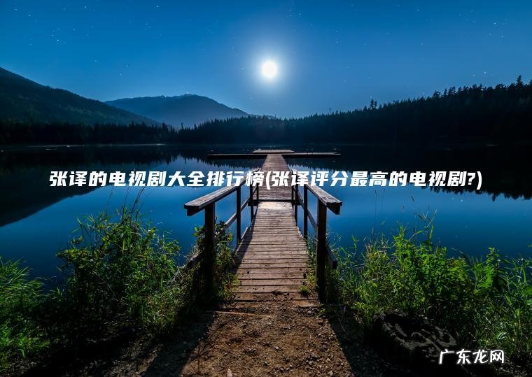 张译的电视剧大全排行榜(张译评分最高的电视剧?) 张译评分最高的电视剧? 张译的电视剧大全排行榜