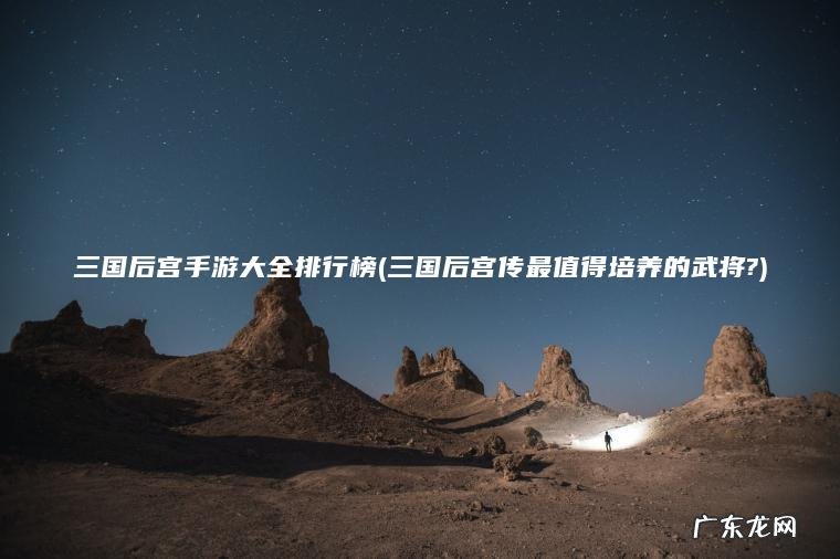 三国后宫传最值得培养的武将? 三国后宫手游大全排行榜