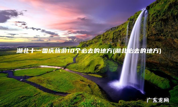 湖北必去的地方 湖北十一国庆旅游10个必去的地方