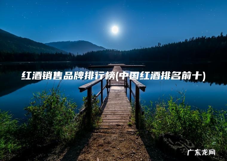 中国红酒排名前十 红酒销售品牌排行榜