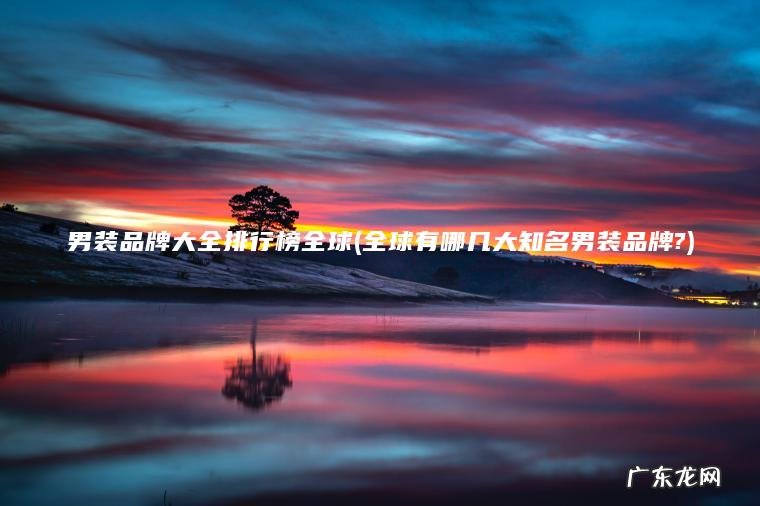 男装品牌大全排行榜全球(全球有哪几大知名男装品牌?) 全球有哪几大知名男装品牌? 男装品牌大全排行榜全球