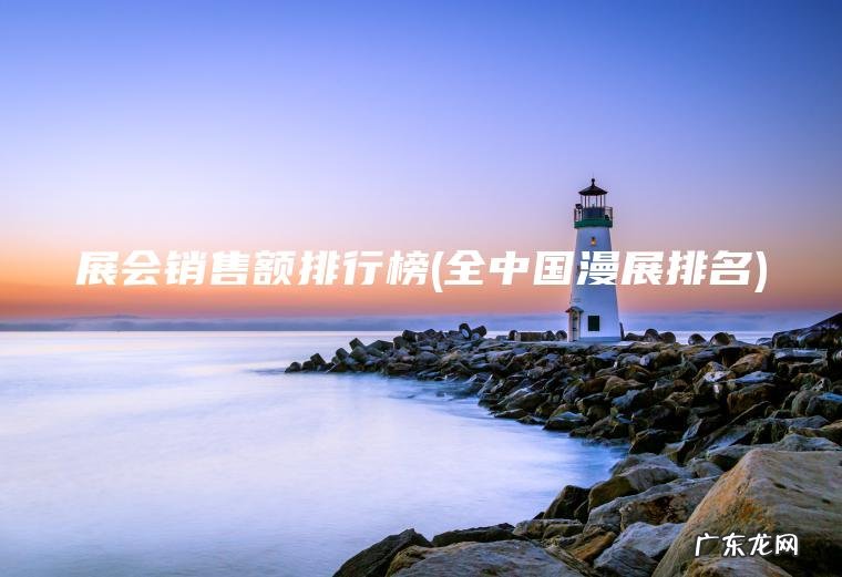 展会销售额排行榜(全中国漫展排名) 全中国漫展排名 展会销售额排行榜