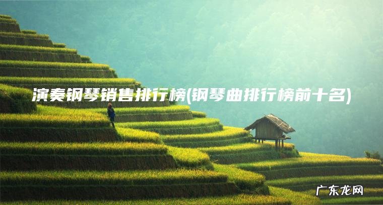 演奏钢琴销售排行榜(钢琴曲排行榜前十名) 钢琴曲排行榜前十名 演奏钢琴销售排行榜