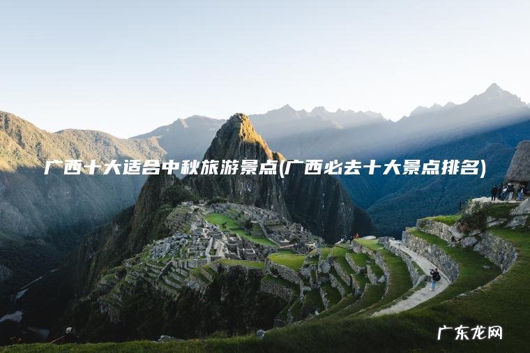 广西十大适合中秋旅游景点(广西必去十大景点排名) 广西必去十大景点排名 广西十大适合中秋旅游景点