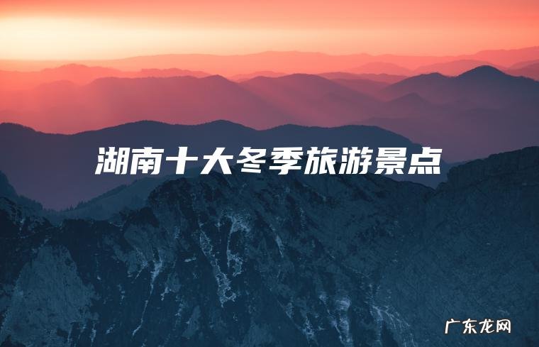 湖南十大冬季旅游景点 湖南十大冬季旅游景点