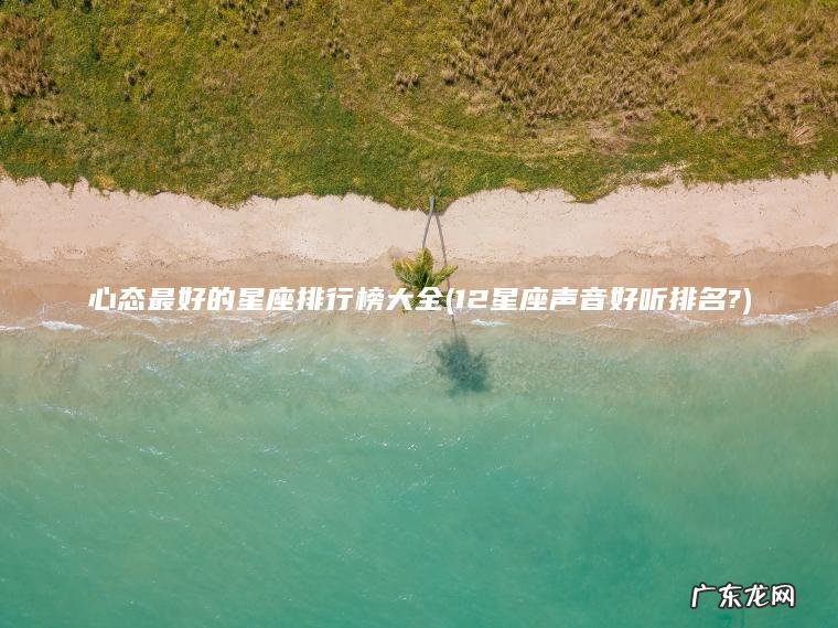 心态最好的星座排行榜大全(12星座声音好听排名?) 12星座声音好听排名? 心态最好的星座排行榜大全