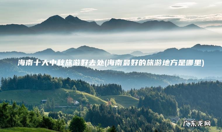 海南十大中秋旅游好去处(海南最好的旅游地方是哪里) 海南最好的旅游地方是哪里 海南十大中秋旅游好去处