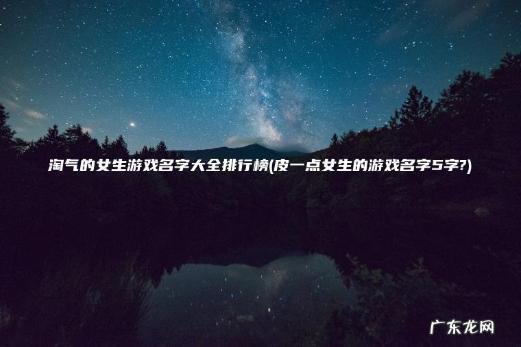 淘气的女生游戏名字大全排行榜(皮一点女生的游戏名字5字?) 皮一点女生的游戏名字5字? 淘气的女生游戏名字大全排行榜