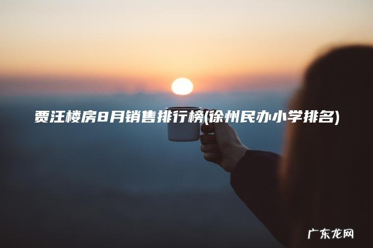 贾汪楼房8月销售排行榜(徐州民办小学排名) 徐州民办小学排名 贾汪楼房8月销售排行榜