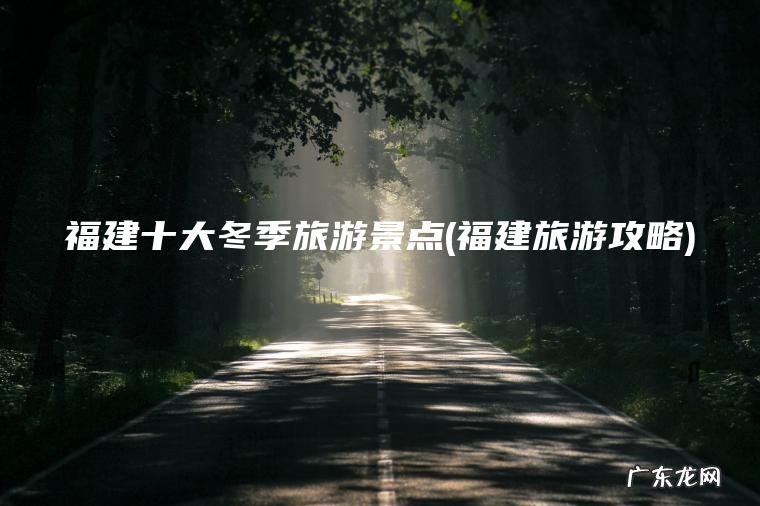 福建旅游攻略 福建十大冬季旅游景点