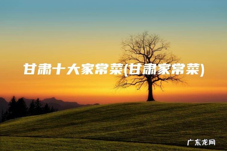 甘肃十大家常菜(甘肃家常菜) 甘肃家常菜 甘肃十大家常菜