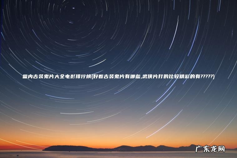 国内古装鬼片大全电影排行榜(好看古装鬼片有哪些,武侠片打的比较精彩的有?????) 好看古装鬼片有哪些,武侠片打的比较精彩的有????? 国内古装鬼片大全电影排行榜