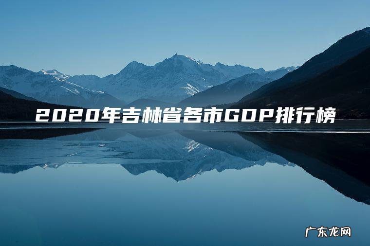 2020年吉林省各市GDP排行榜 2020年吉林省各市GDP排行榜