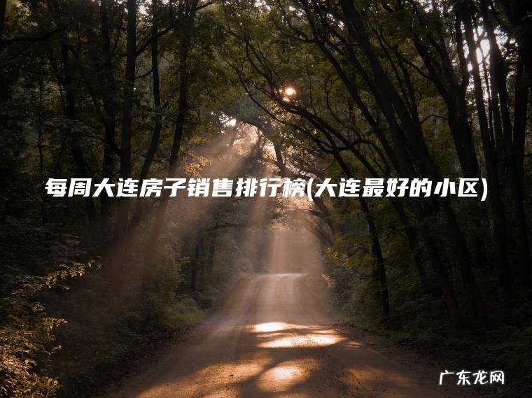 每周大连房子销售排行榜(大连最好的小区) 大连最好的小区 每周大连房子销售排行榜