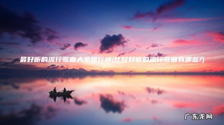 最好听的流行歌曲大全排行榜(比较好听的流行歌曲有哪些?) 比较好听的流行歌曲有哪些? 最好听的流行歌曲大全排行榜