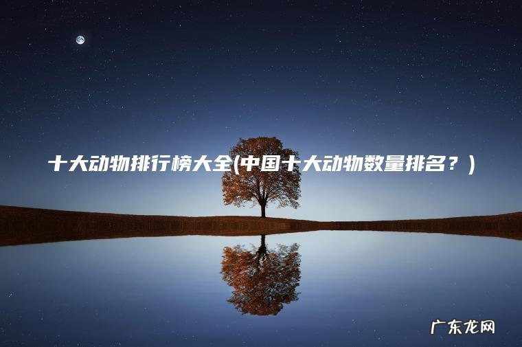 十大动物排行榜大全(中国十大动物数量排名?) 中国十大动物数量排名? 十大动物排行榜大全