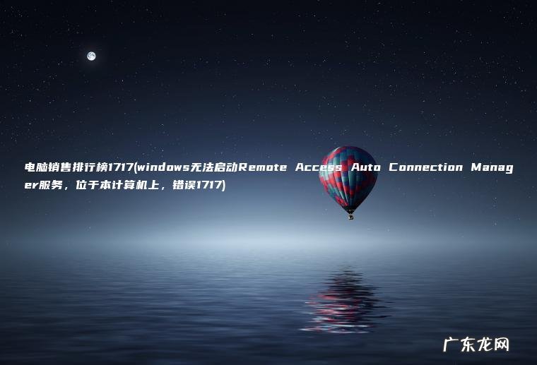 电脑销售排行榜1717(windows无法启动Remote Access Auto Connection Manager服务 , 位于本计算机上 , 错误1717) windows无法启动Remote Access Auto Connection Manager服务,位于本计算机上,错误1717 电脑销售排行榜1717