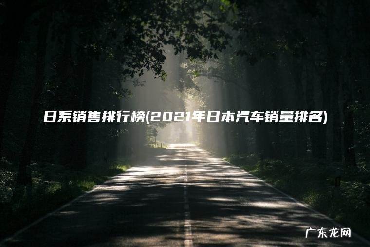 日系销售排行榜(2021年日本汽车销量排名) 2021年日本汽车销量排名 日系销售排行榜