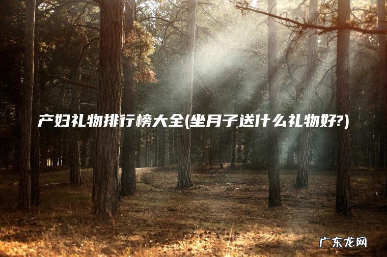 产妇礼物排行榜大全(坐月子送什么礼物好?)