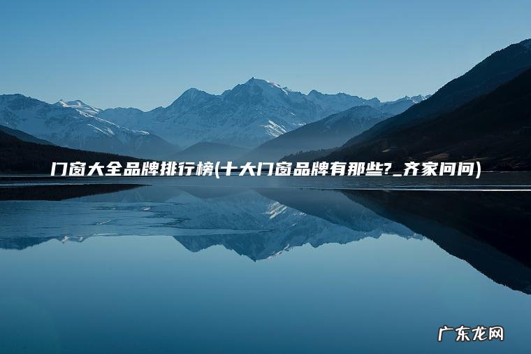 门窗大全品牌排行榜(十大门窗品牌有那些?_齐家问问)