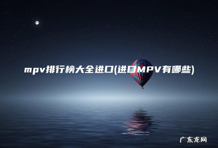 mpv排行榜大全进口(进口MPV有哪些) 进口MPV有哪些 mpv排行榜大全进口