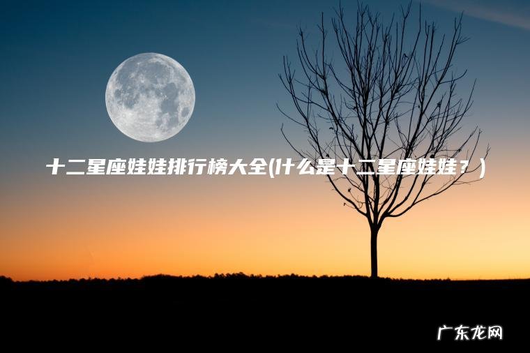 十二星座娃娃排行榜大全(什么是十二星座娃娃?) 什么是十二星座娃娃? 十二星座娃娃排行榜大全