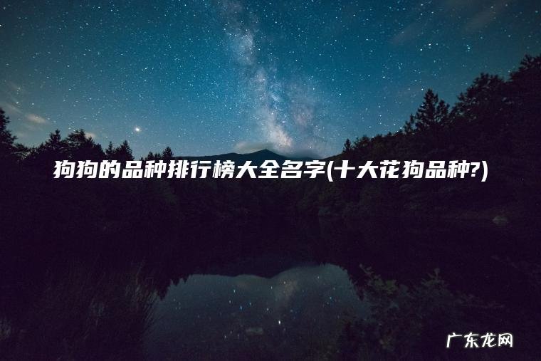 狗狗的品种排行榜大全名字(十大花狗品种?)